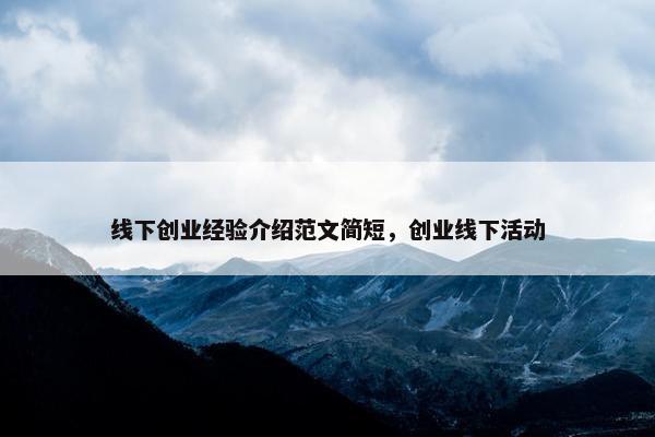 线下创业经验介绍范文简短，创业线下活动