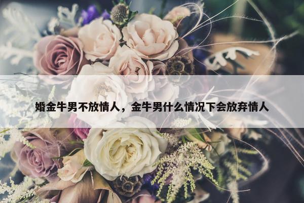 婚金牛男不放情人，金牛男什么情况下会放弃情人
