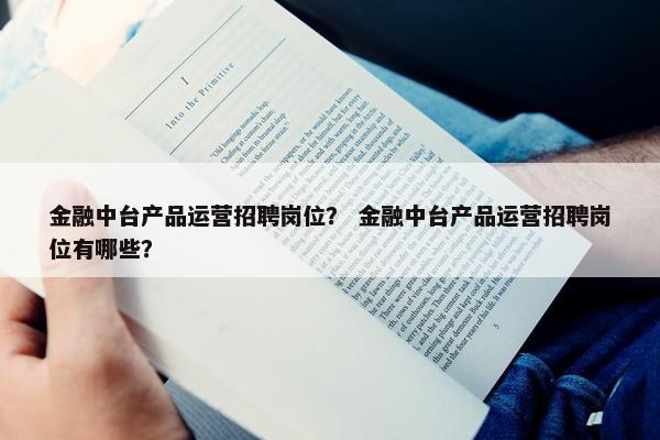 金融中台产品运营招聘岗位？ 金融中台产品运营招聘岗位有哪些？