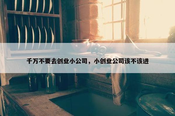 千万不要去创业小公司，小创业公司该不该进