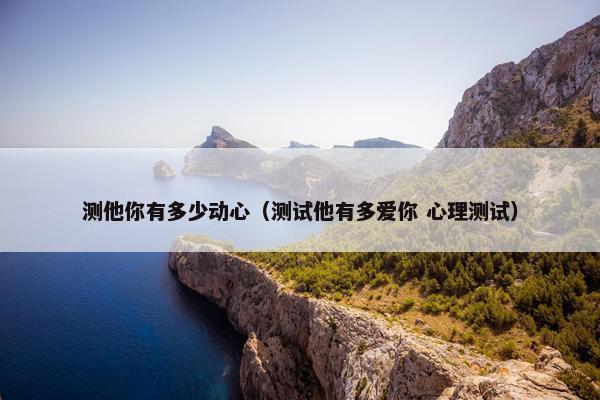 测他你有多少动心（测试他有多爱你 心理测试）