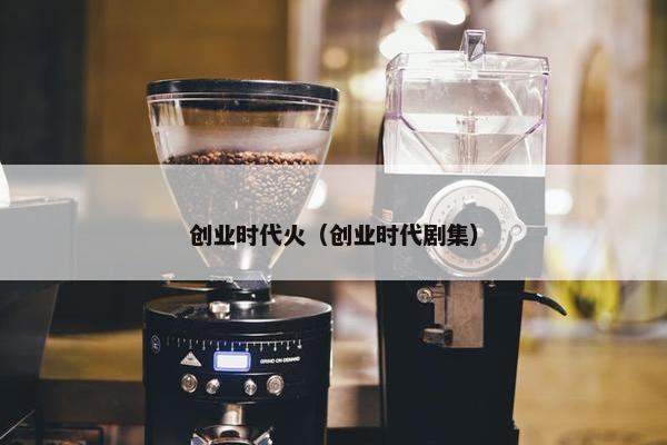 创业时代火（创业时代剧集）