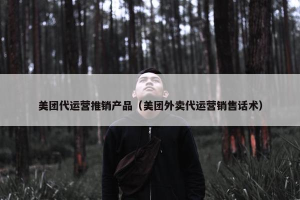 美团代运营推销产品（美团外卖代运营销售话术）