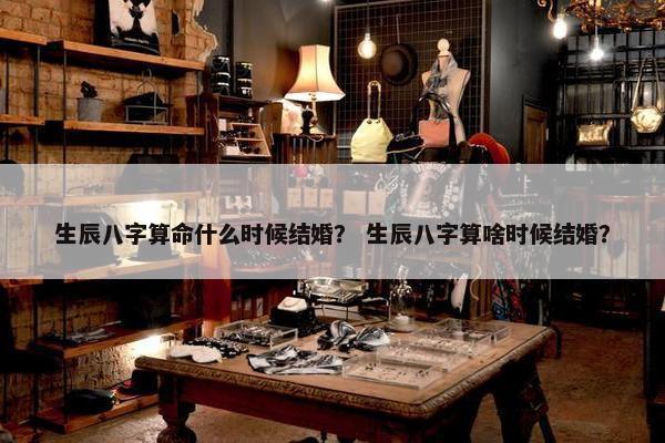 生辰八字算命什么时候结婚？ 生辰八字算啥时候结婚？