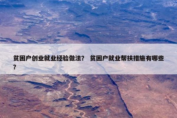 贫困户创业就业经验做法？ 贫困户就业帮扶措施有哪些？