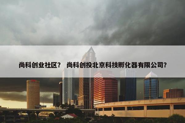 尚科创业社区？ 尚科创投北京科技孵化器有限公司？