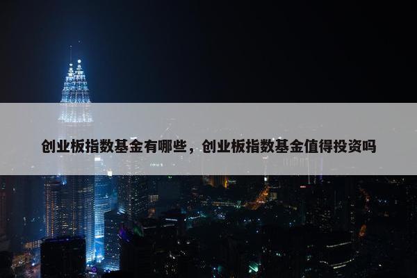 创业板指数基金有哪些，创业板指数基金值得投资吗