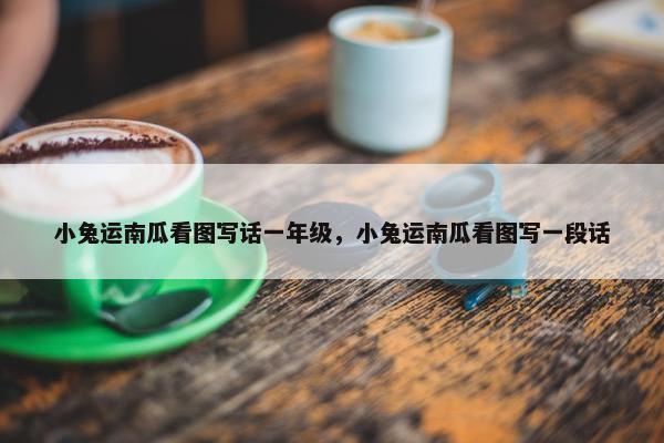 小兔运南瓜看图写话一年级，小兔运南瓜看图写一段话