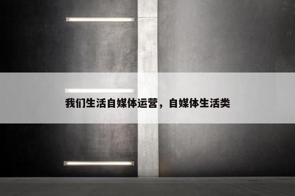 我们生活自媒体运营，自媒体生活类
