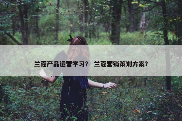 兰蔻产品运营学习？ 兰蔻营销策划方案？