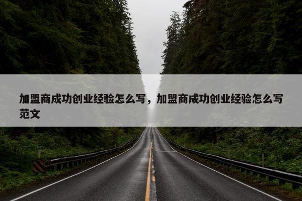 加盟商成功创业经验怎么写，加盟商成功创业经验怎么写范文