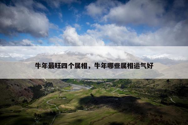 牛年最旺四个属相，牛年哪些属相运气好