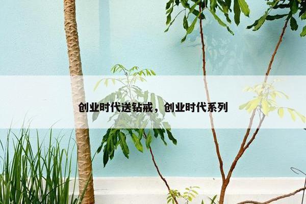 创业时代送钻戒，创业时代系列