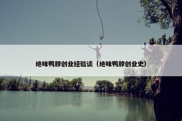 绝味鸭脖创业经验谈（绝味鸭脖创业史）