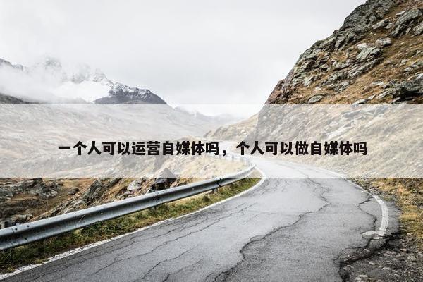 一个人可以运营自媒体吗，个人可以做自媒体吗