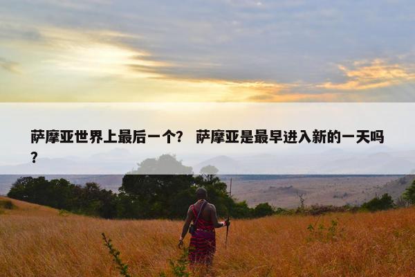 萨摩亚世界上最后一个？ 萨摩亚是最早进入新的一天吗？