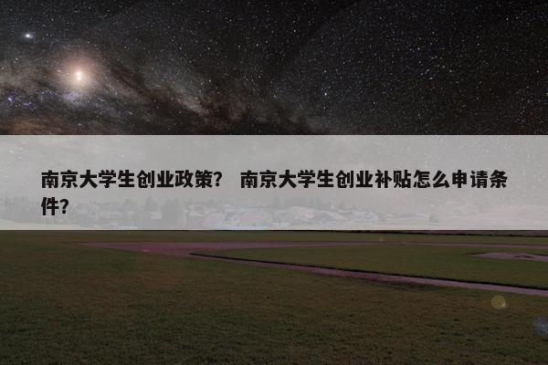 南京大学生创业政策？ 南京大学生创业补贴怎么申请条件？