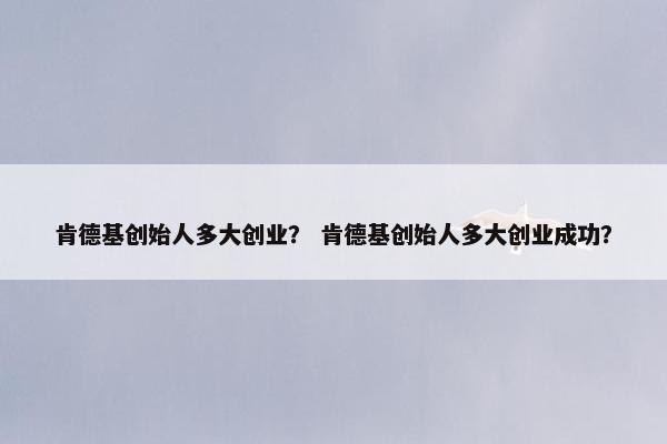 肯德基创始人多大创业？ 肯德基创始人多大创业成功？