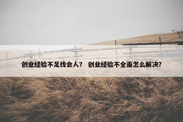 创业经验不足找会人？ 创业经验不全面怎么解决？