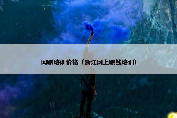网赚培训价格（浙江网上赚钱培训）