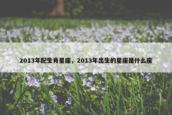 2013年配生肖星座，2013年出生的星座是什么座