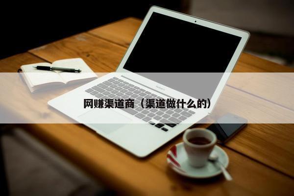 网赚渠道商（渠道做什么的）