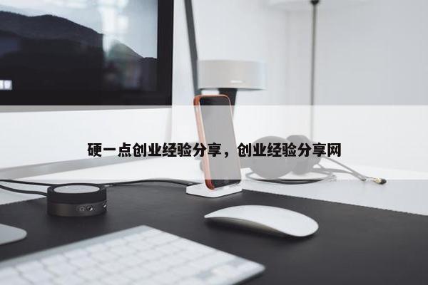 硬一点创业经验分享，创业经验分享网