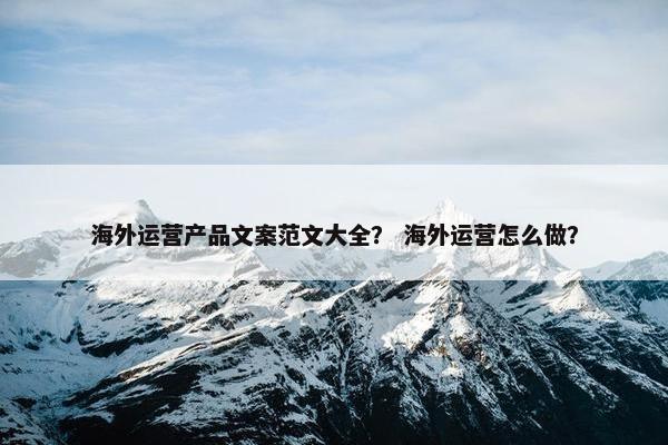 海外运营产品文案范文大全？ 海外运营怎么做？