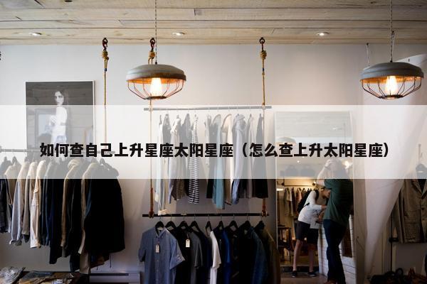 如何查自己上升星座太阳星座（怎么查上升太阳星座）