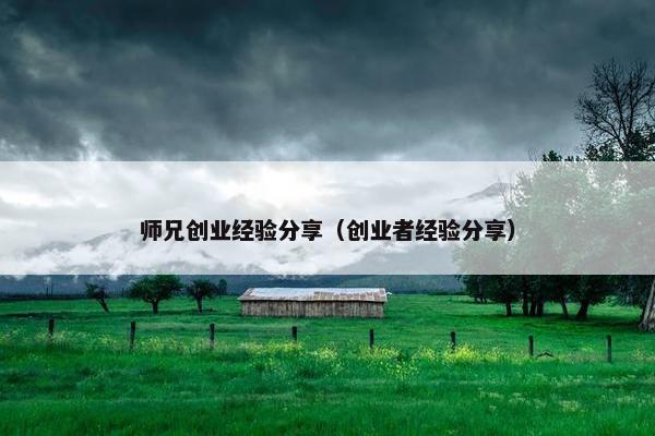 师兄创业经验分享（创业者经验分享）