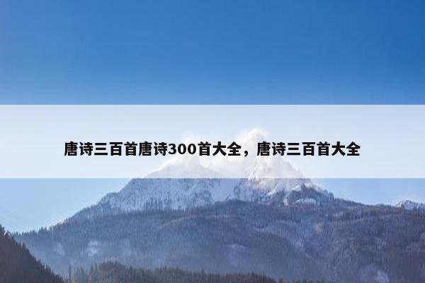 唐诗三百首唐诗300首大全，唐诗三百首大全