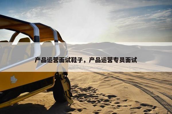产品运营面试鞋子，产品运营专员面试