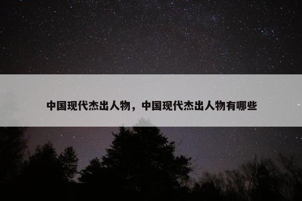 中国现代杰出人物，中国现代杰出人物有哪些