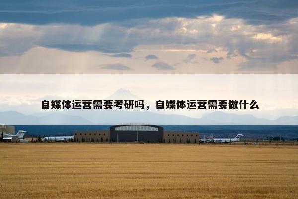 自媒体运营需要考研吗，自媒体运营需要做什么
