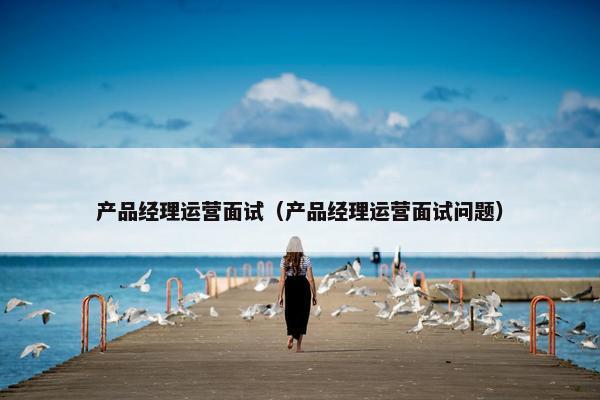 产品经理运营面试（产品经理运营面试问题）
