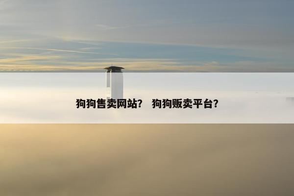 狗狗售卖网站？ 狗狗贩卖平台？