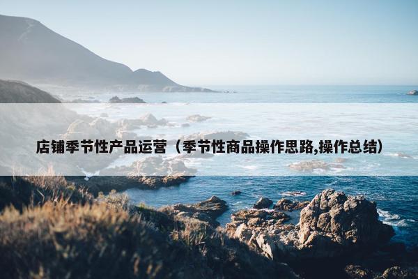店铺季节性产品运营（季节性商品操作思路,操作总结）