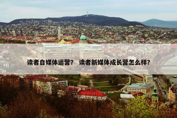 读者自媒体运营？ 读者新媒体成长营怎么样？