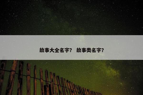 故事大全名字？ 故事类名字？