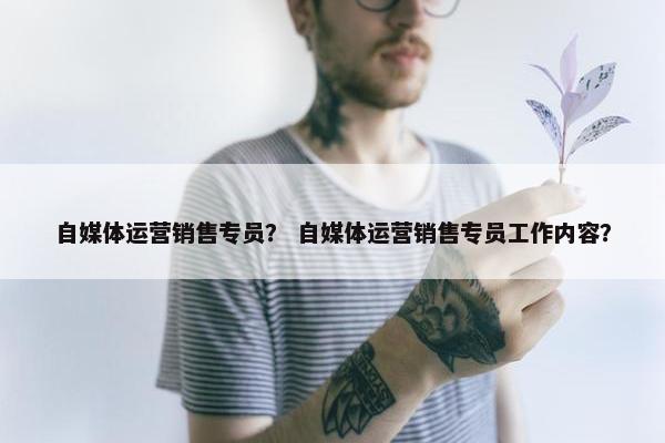 自媒体运营销售专员？ 自媒体运营销售专员工作内容？