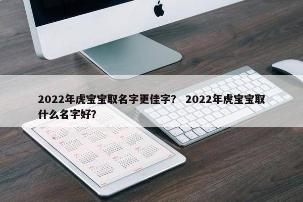 2022年虎宝宝取名字更佳字？ 2022年虎宝宝取什么名字好？