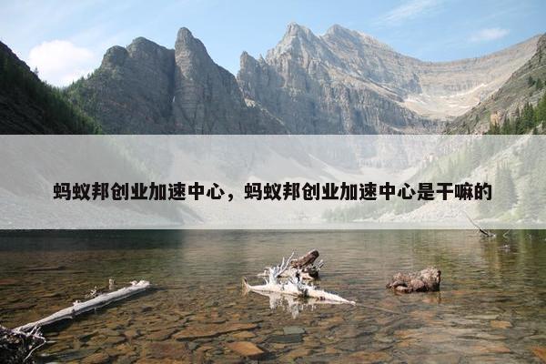 蚂蚁邦创业加速中心，蚂蚁邦创业加速中心是干嘛的