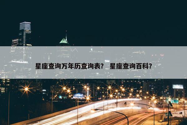 星座查询万年历查询表？ 星座查询百科？