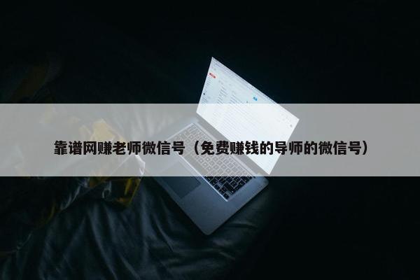 靠谱网赚老师微信号（免费赚钱的导师的微信号）