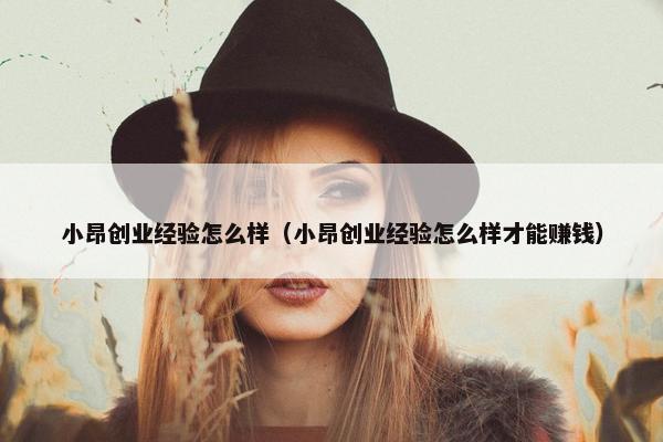 小昂创业经验怎么样（小昂创业经验怎么样才能赚钱）