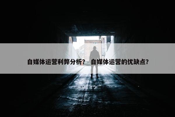 自媒体运营利弊分析？ 自媒体运营的优缺点？
