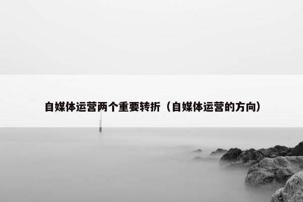 自媒体运营两个重要转折（自媒体运营的方向）