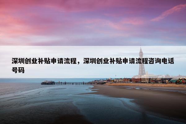 深圳创业补贴申请流程，深圳创业补贴申请流程咨询电话号码