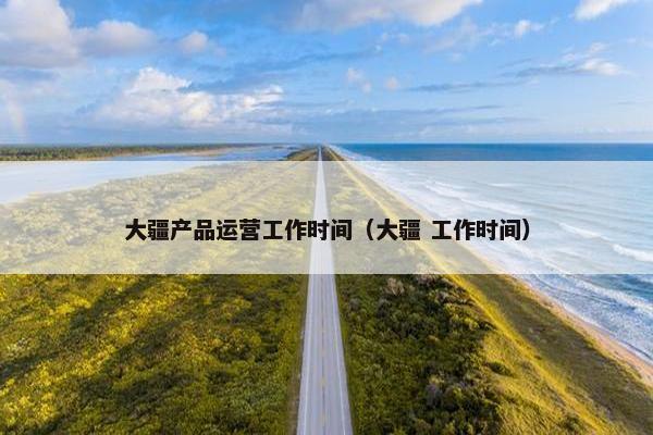 大疆产品运营工作时间（大疆 工作时间）