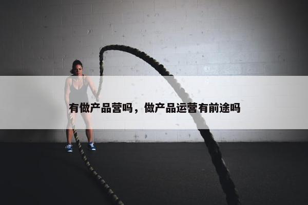 有做产品营吗，做产品运营有前途吗